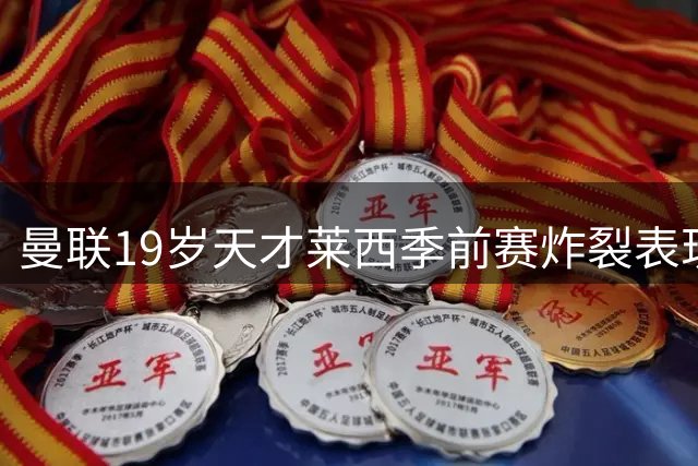 曼联19岁天才莱西季前赛炸裂表现！梦剧场沸腾呼唤新赛季首发
